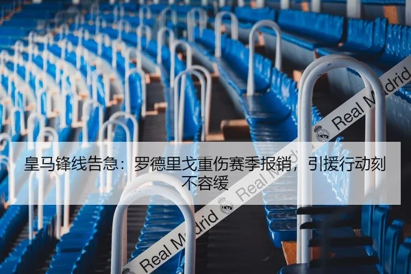 皇马锋线告急：罗德里戈重伤赛季报销，引援行动刻不容缓