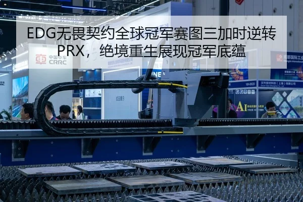 EDG无畏契约全球冠军赛图三加时逆转PRX，绝境重生展现冠军底蕴
