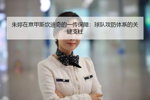 朱婷在意甲斯坎迪奇的一传保障：球队攻防体系的关键支柱