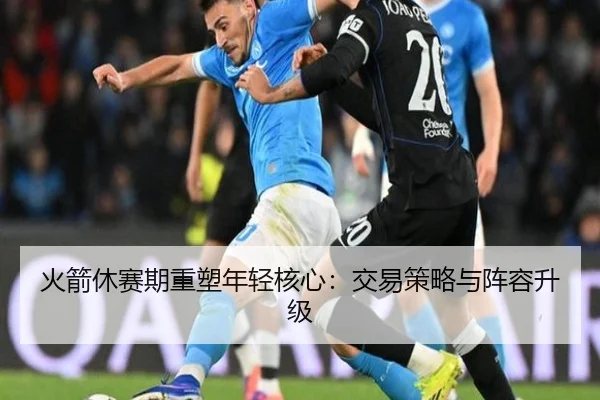 火箭休赛期重塑年轻核心：交易策略与阵容升级