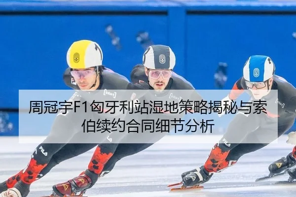 周冠宇F1匈牙利站湿地策略揭秘与索伯续约合同细节分析