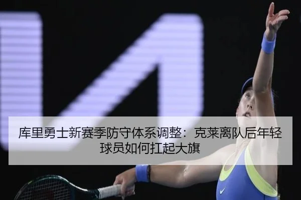 库里勇士新赛季防守体系调整：克莱离队后年轻球员如何扛起大旗