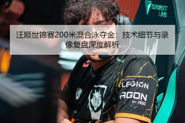 汪顺世锦赛200米混合泳夺金：技术细节与录像复盘深度解析