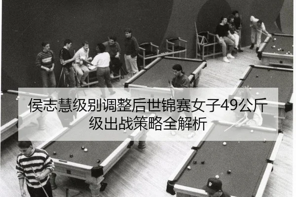 侯志慧级别调整后世锦赛女子49公斤级出战策略全解析