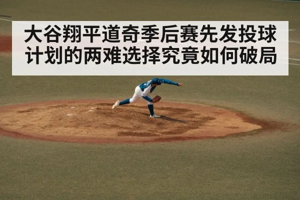 大谷翔平道奇季后赛先发投球计划的两难选择究竟如何破局