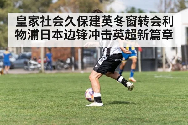 皇家社会久保建英冬窗转会利物浦日本边锋冲击英超新篇章