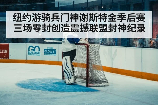 纽约游骑兵门神谢斯特金季后赛三场零封创造震撼联盟封神纪录