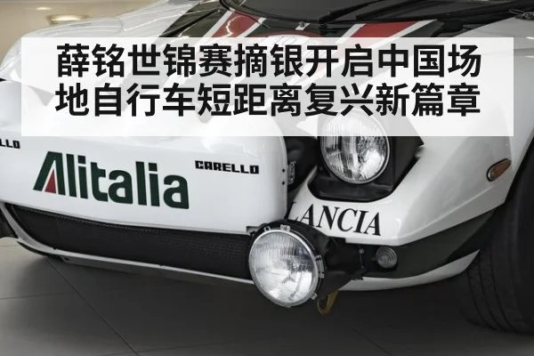 薛铭世锦赛摘银开启中国场地自行车短距离复兴新篇章