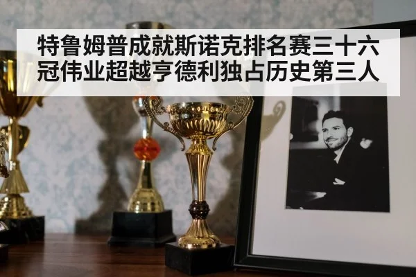 特鲁姆普成就斯诺克排名赛三十六冠伟业超越亨德利独占历史第三人
