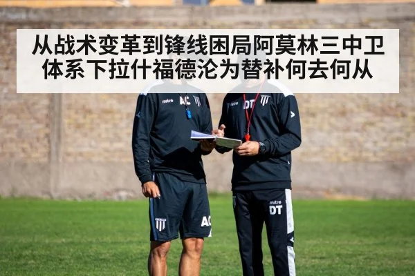 从战术变革到锋线困局阿莫林三中卫体系下拉什福德沦为替补何去何从