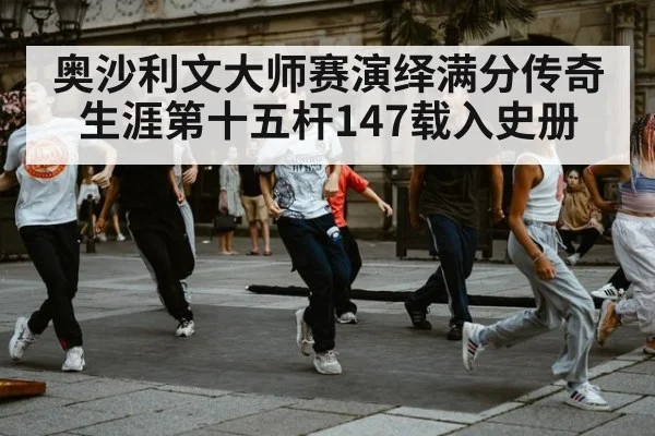 奥沙利文大师赛演绎满分传奇 生涯第十五杆147载入史册