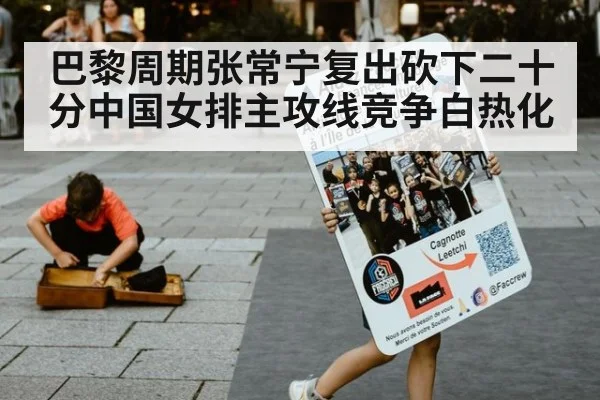 巴黎周期张常宁复出砍下二十分中国女排主攻线竞争白热化