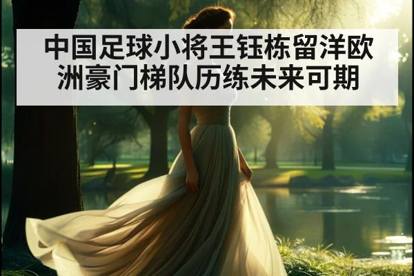 中国足球小将王钰栋留洋欧洲豪门梯队历练未来可期