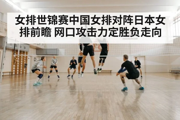 女排世锦赛中国女排对阵日本女排前瞻 网口攻击力定胜负走向