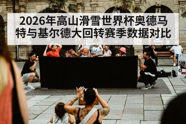 2026年高山滑雪世界杯奥德马特与基尔德大回转赛季数据对比